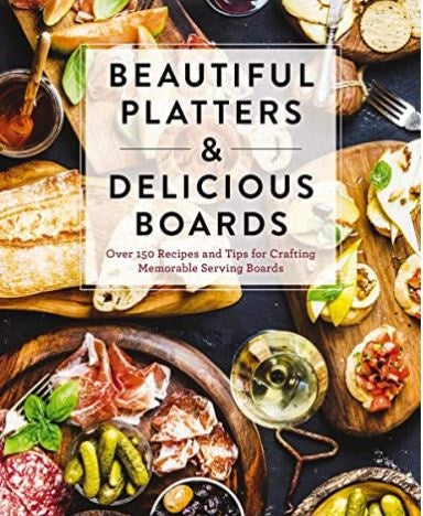 Beautiful Platters and Delicious Boards: Over 150 Recipes and Tips for Crafting Memorable Charcuterie Serving Boards